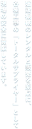 建設機械のレンタルと販売を原点に各種工事の「トータルサプライヤー」として現場の安全に貢献しています